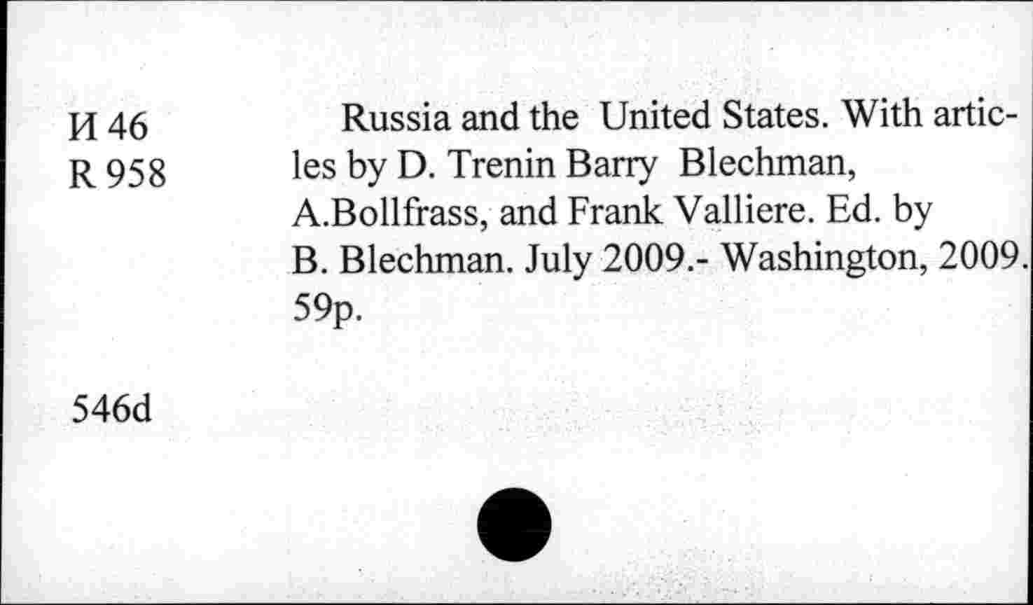 ﻿pj 46	Russia and the United States. With artic-
r 958 les by D. Trenin Barry Blechman,
A.	Bollfrass, and Frank Valliere. Ed. by
B.	Blechman. July 2009.- Washington, 2009. 59p.
546d